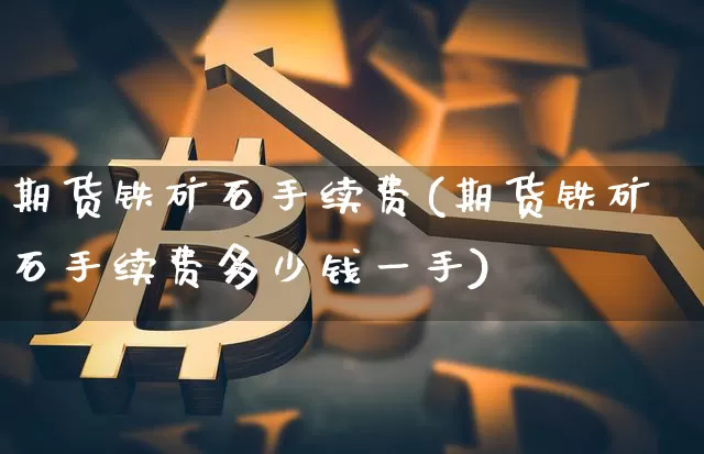 期货铁矿石手续费(期货铁矿石手续费多少钱一手)_https://www.hbxfywj.com_基金知识_第1张