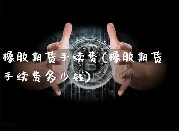 橡胶期货手续费(橡胶期货手续费多少钱)_https://www.hbxfywj.com_证券知识_第1张