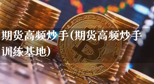期货高频炒手(期货高频炒手训练基地)_https://www.hbxfywj.com_股票知识_第1张