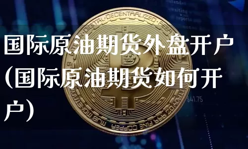 国际原油期货外盘开户(国际原油期货如何开户)_https://www.hbxfywj.com_期货知识_第1张