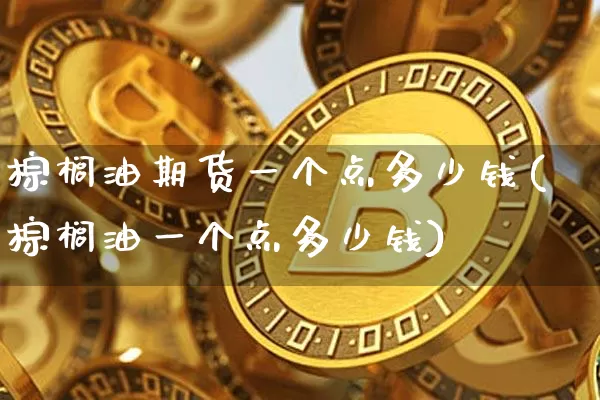 棕榈油期货一个点多少钱(棕榈油一个点多少钱)_https://www.hbxfywj.com_证券知识_第1张