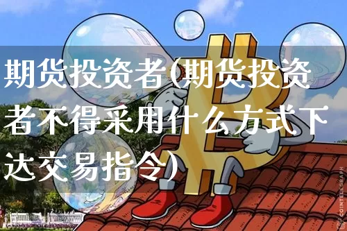 期货投资者(期货投资者不得采用什么方式下达交易指令)_https://www.hbxfywj.com_证券知识_第1张