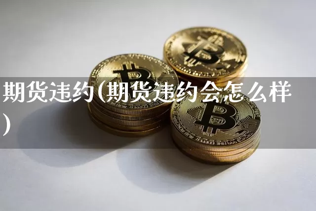 期货违约(期货违约会怎么样)_https://www.hbxfywj.com_股票知识_第1张