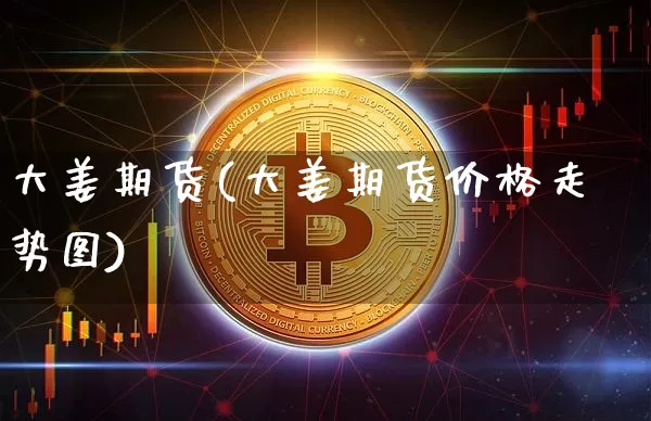 大姜期货(大姜期货价格走势图)_https://www.hbxfywj.com_基金知识_第1张