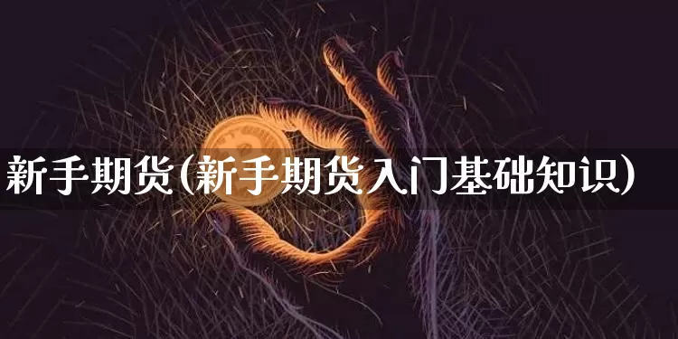 新手期货(新手期货入门基础知识)_https://www.hbxfywj.com_证券知识_第1张
