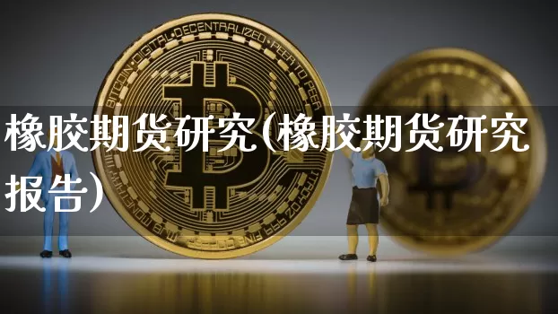 橡胶期货研究(橡胶期货研究报告)_https://www.hbxfywj.com_证券知识_第1张