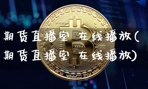 期货直播室 在线播放(期货直播室 在线播放)_https://www.hbxfywj.com_期货知识_第1张