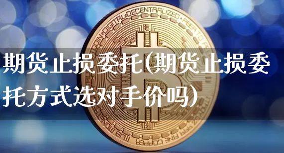 期货止损委托(期货止损委托方式选对手价吗)_https://www.hbxfywj.com_股票知识_第1张