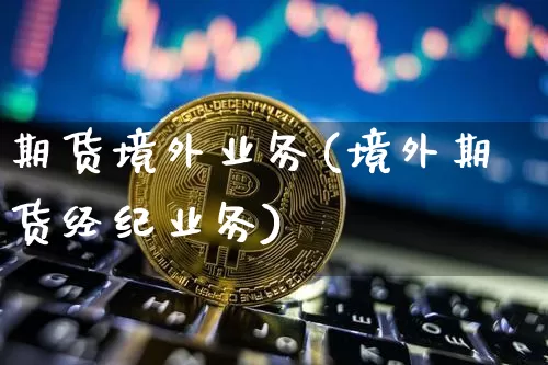 期货境外业务(境外期货经纪业务)_https://www.hbxfywj.com_证券知识_第1张