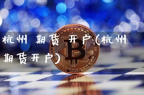 杭州 期货 开户(杭州期货开户)_https://www.hbxfywj.com_基金知识_第1张