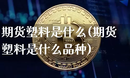 期货塑料是什么(期货塑料是什么品种)_https://www.hbxfywj.com_股票知识_第1张