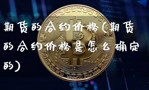 期货的合约价格(期货的合约价格是怎么确定的)_https://www.hbxfywj.com_期货知识_第1张