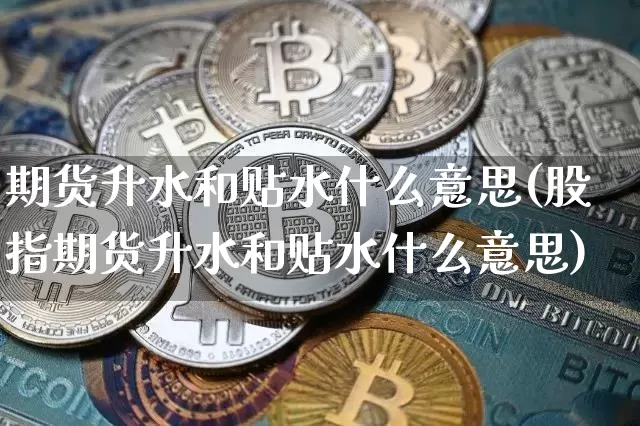 期货升水和贴水什么意思(股指期货升水和贴水什么意思)_https://www.hbxfywj.com_股票知识_第1张