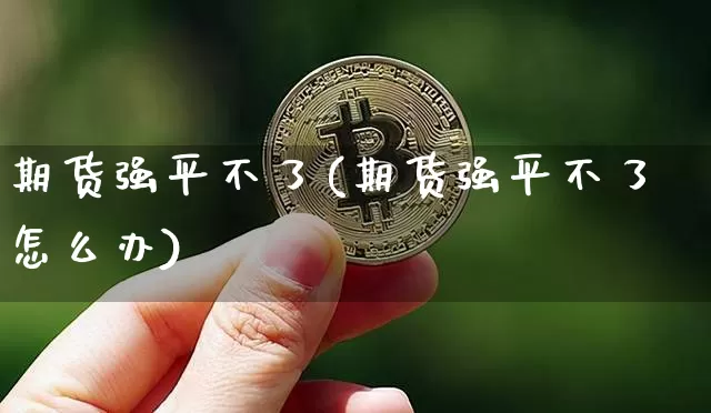 期货强平不了(期货强平不了怎么办)_https://www.hbxfywj.com_基金知识_第1张