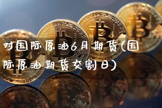 对国际原油6月期货(国际原油期货交割日)_https://www.hbxfywj.com_股票知识_第1张