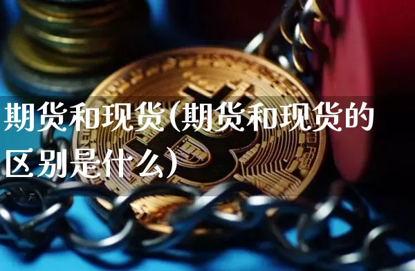 期货和现货(期货和现货的区别是什么)_https://www.hbxfywj.com_证券知识_第1张