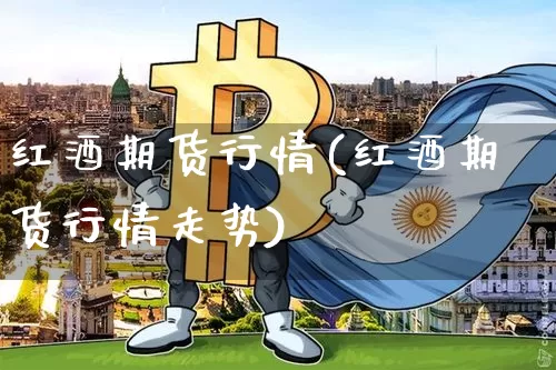 红酒期货行情(红酒期货行情走势)_https://www.hbxfywj.com_股票知识_第1张
