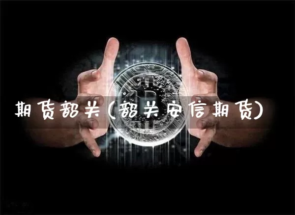 期货韶关(韶关安信期货)_https://www.hbxfywj.com_期货知识_第1张