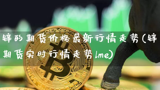 锌的期货价格最新行情走势(锌期货实时行情走势lme)_https://www.hbxfywj.com_证券知识_第1张