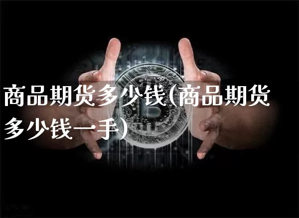 商品期货多少钱(商品期货多少钱一手)_https://www.hbxfywj.com_股票知识_第1张