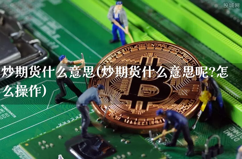 炒期货什么意思(炒期货什么意思呢?怎么操作)_https://www.hbxfywj.com_证券知识_第1张