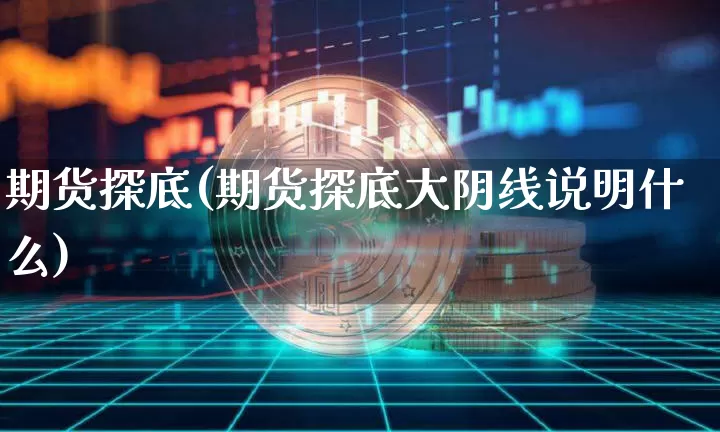 期货探底(期货探底大阴线说明什么)_https://www.hbxfywj.com_证券知识_第1张