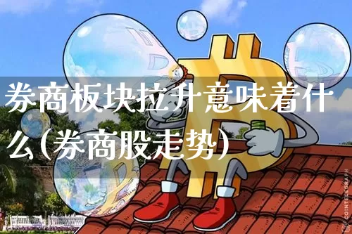 券商板块拉升意味着什么(券商股走势)_https://www.hbxfywj.com_证券知识_第1张