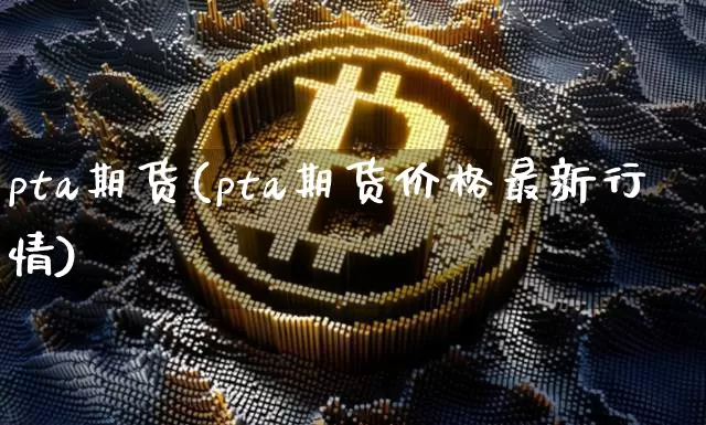 pta期货(pta期货价格最新行情)_https://www.hbxfywj.com_基金知识_第1张