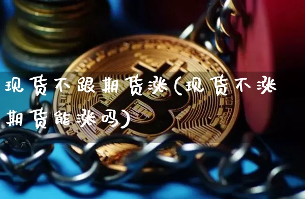 现货不跟期货涨(现货不涨期货能涨吗)_https://www.hbxfywj.com_基金知识_第1张