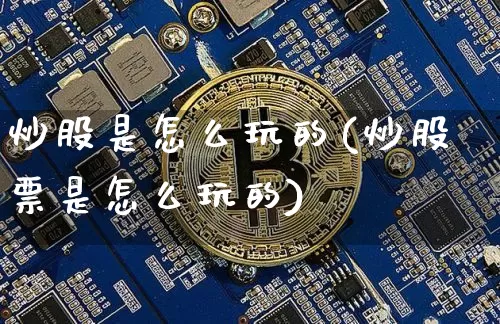 炒股是怎么玩的(炒股票是怎么玩的)_https://www.hbxfywj.com_期货知识_第1张