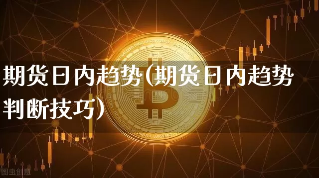 期货日内趋势(期货日内趋势判断技巧)_https://www.hbxfywj.com_股票知识_第1张