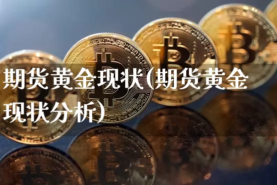 期货黄金现状(期货黄金现状分析)_https://www.hbxfywj.com_基金知识_第1张