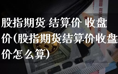 股指期货 结算价 收盘价(股指期货结算价收盘价怎么算)_https://www.hbxfywj.com_股票知识_第1张