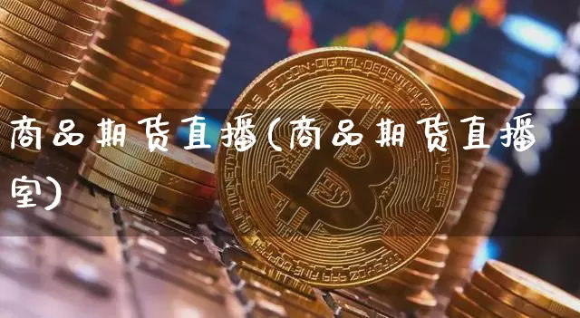 商品期货直播(商品期货直播室)_https://www.hbxfywj.com_股票知识_第1张