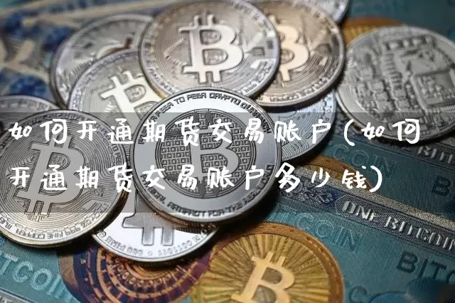 如何开通期货交易账户(如何开通期货交易账户多少钱)_https://www.hbxfywj.com_基金知识_第1张