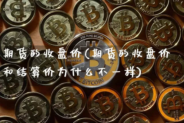 期货的收盘价(期货的收盘价和结算价为什么不一样)_https://www.hbxfywj.com_基金知识_第1张