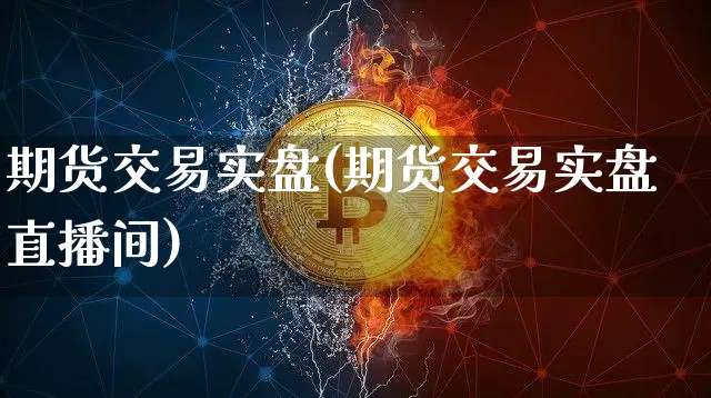 期货交易实盘(期货交易实盘直播间)_https://www.hbxfywj.com_基金知识_第1张