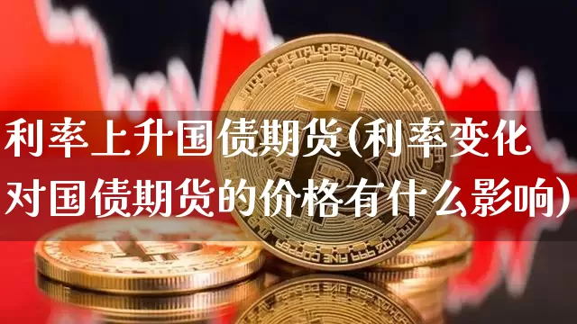 利率上升国债期货(利率变化对国债期货的价格有什么影响)_https://www.hbxfywj.com_证券知识_第1张