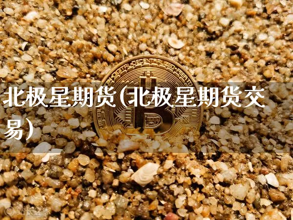 北极星期货(北极星期货交易)_https://www.hbxfywj.com_股票知识_第1张
