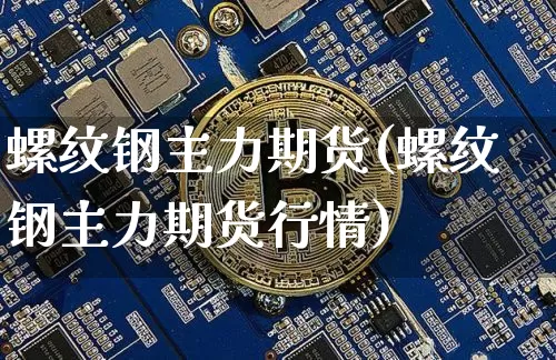螺纹钢主力期货(螺纹钢主力期货行情)_https://www.hbxfywj.com_基金知识_第1张