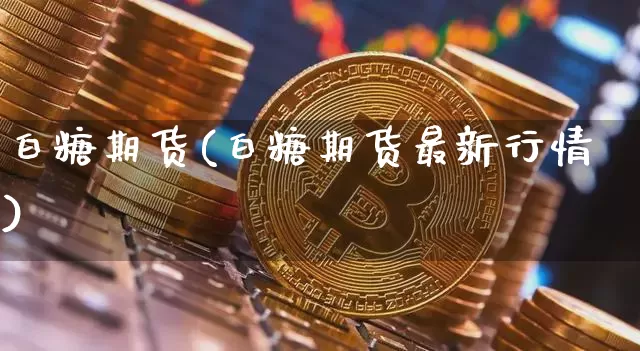 白糖期货(白糖期货最新行情)_https://www.hbxfywj.com_基金知识_第1张