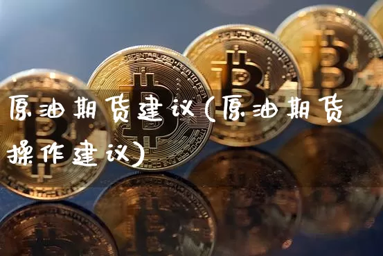 原油期货建议(原油期货操作建议)_https://www.hbxfywj.com_期货知识_第1张
