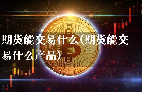 期货能交易什么(期货能交易什么产品)_https://www.hbxfywj.com_证券知识_第1张