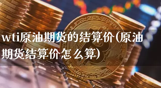 wti原油期货的结算价(原油期货结算价怎么算)_https://www.hbxfywj.com_基金知识_第1张
