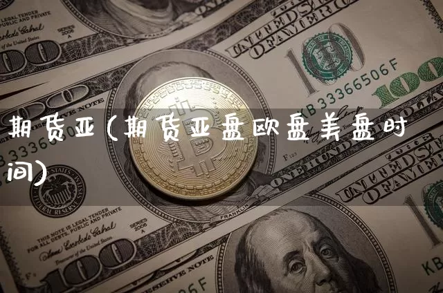 期货亚(期货亚盘欧盘美盘时间)_https://www.hbxfywj.com_期货知识_第1张