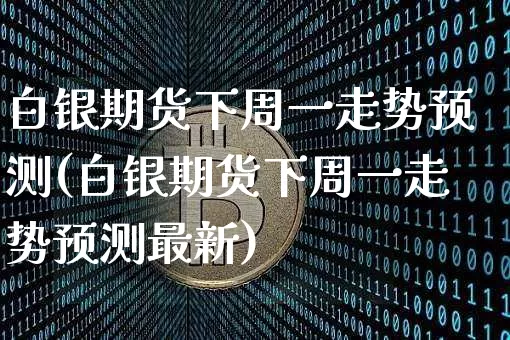 白银期货下周一走势预测(白银期货下周一走势预测最新)_https://www.hbxfywj.com_基金知识_第1张
