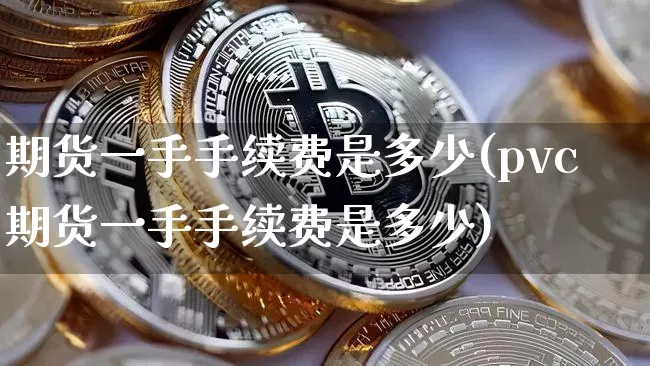 期货一手手续费是多少(pvc期货一手手续费是多少)_https://www.hbxfywj.com_期货知识_第1张