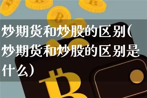 炒期货和炒股的区别(炒期货和炒股的区别是什么)_https://www.hbxfywj.com_证券知识_第1张