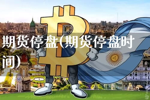 期货停盘(期货停盘时间)_https://www.hbxfywj.com_证券知识_第1张