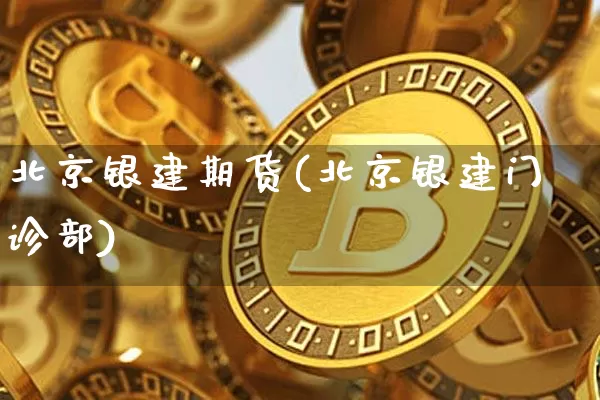 北京银建期货(北京银建门诊部)_https://www.hbxfywj.com_期货知识_第1张